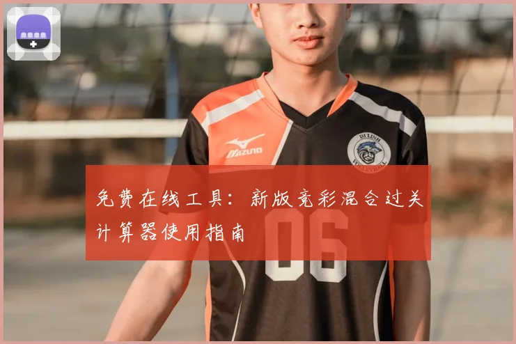 免费在线工具：新版竞彩混合过关计算器使用指南