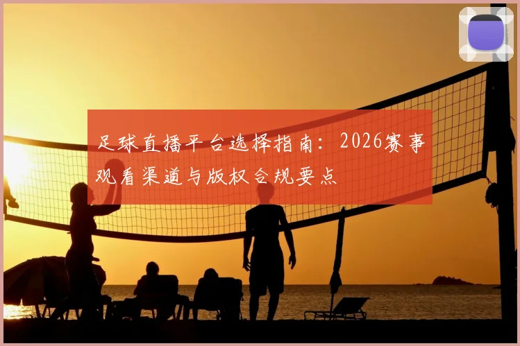 足球直播平台选择指南：2026赛事观看渠道与版权合规要点