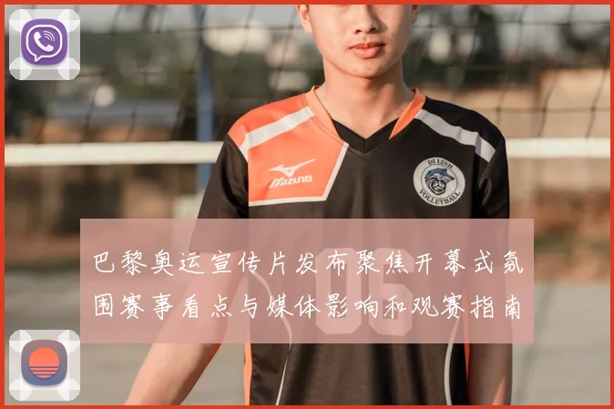 巴黎奥运宣传片发布聚焦开幕式氛围赛事看点与媒体影响和观赛指南