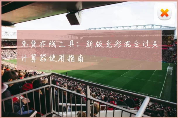 免费在线工具：新版竞彩混合过关计算器使用指南