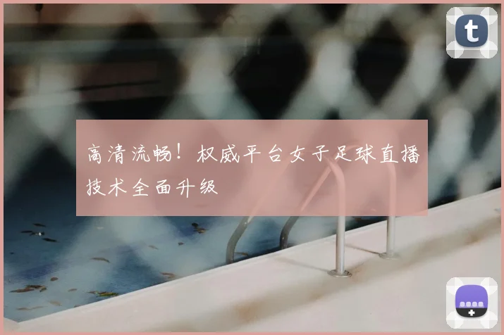 高清流畅！权威平台女子足球直播技术全面升级