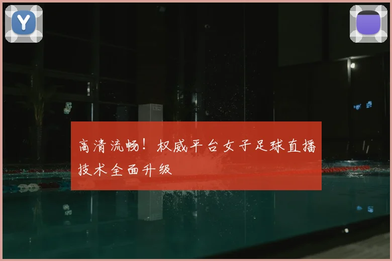 高清流畅!权威平台女子足球直播技术全面升级