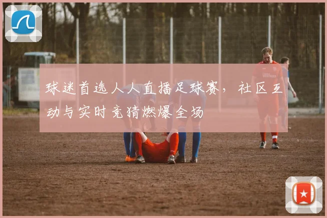 球迷首选人人直播足球赛，社区互动与实时竞猜燃爆全场
