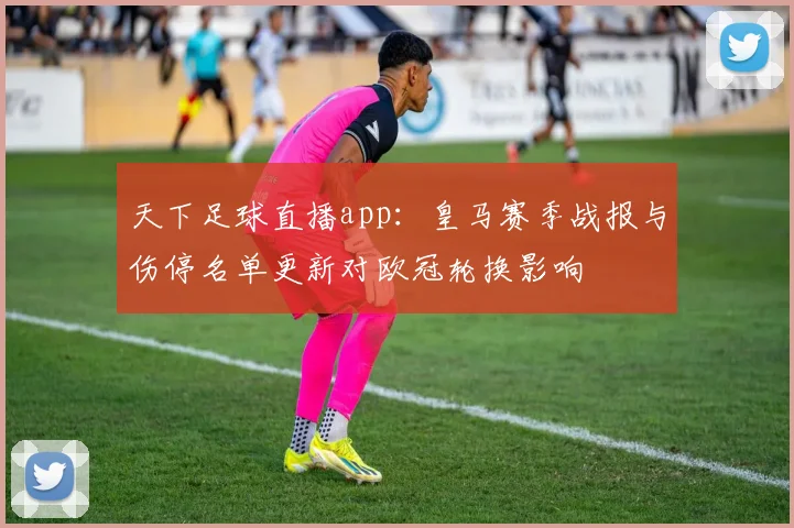 天下足球直播app:皇马赛季战报与伤停名单更新对欧冠轮换影响