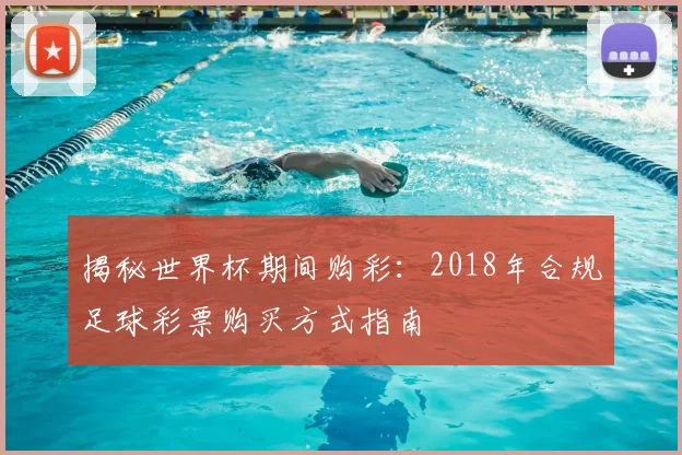 揭秘世界杯期间购彩：2018年合规足球彩票购买方式指南