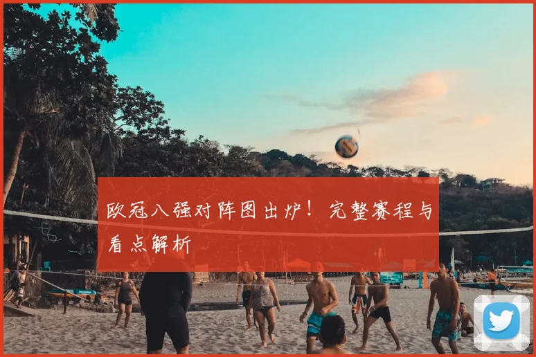欧冠八强对阵图出炉！完整赛程与看点解析