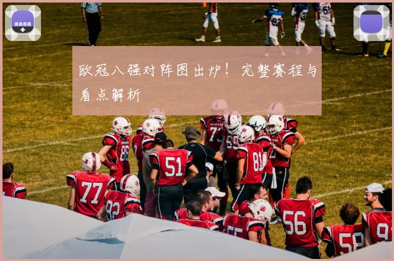 欧冠八强对阵图出炉！完整赛程与看点解析