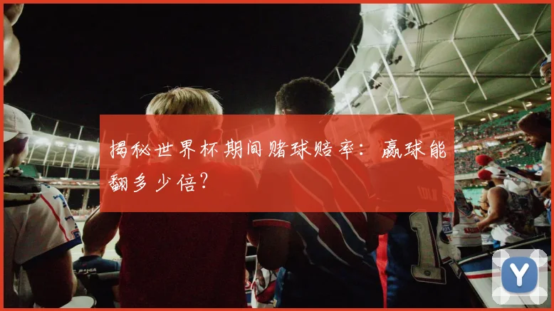 揭秘世界杯期间赌球赔率：赢球能翻多少倍？