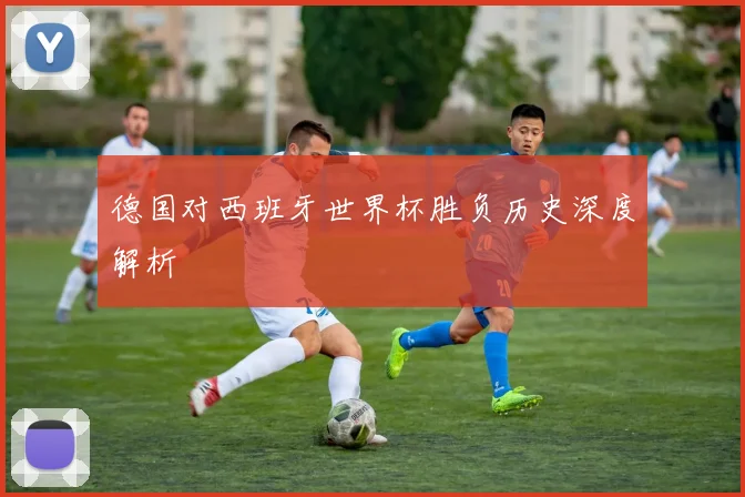 德国对西班牙世界杯胜负历史深度解析