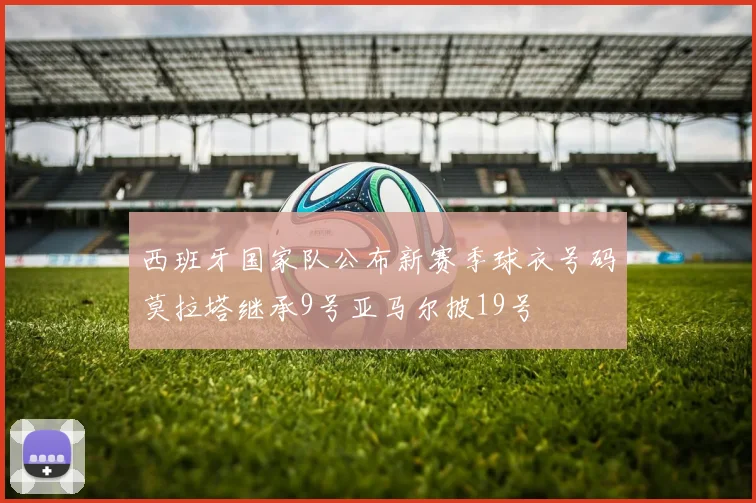 西班牙国家队公布新赛季球衣号码莫拉塔继承9号亚马尔披19号