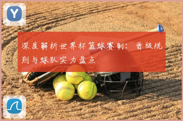 深度解析世界杯篮球赛制：晋级规则与球队实力盘点