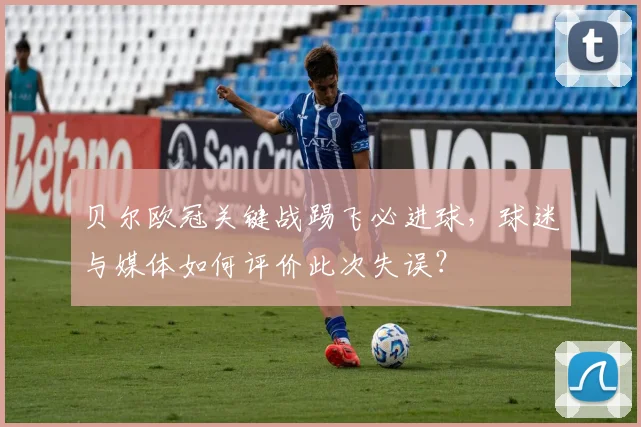 贝尔欧冠关键战踢飞必进球，球迷与媒体如何评价此次失误？