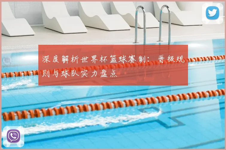 深度解析世界杯篮球赛制：晋级规则与球队实力盘点