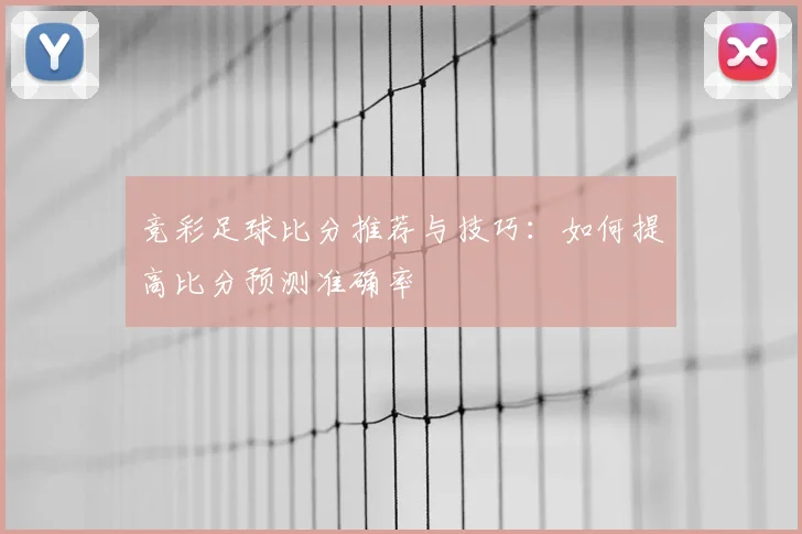 竞彩足球比分推荐与技巧：如何提高比分预测准确率