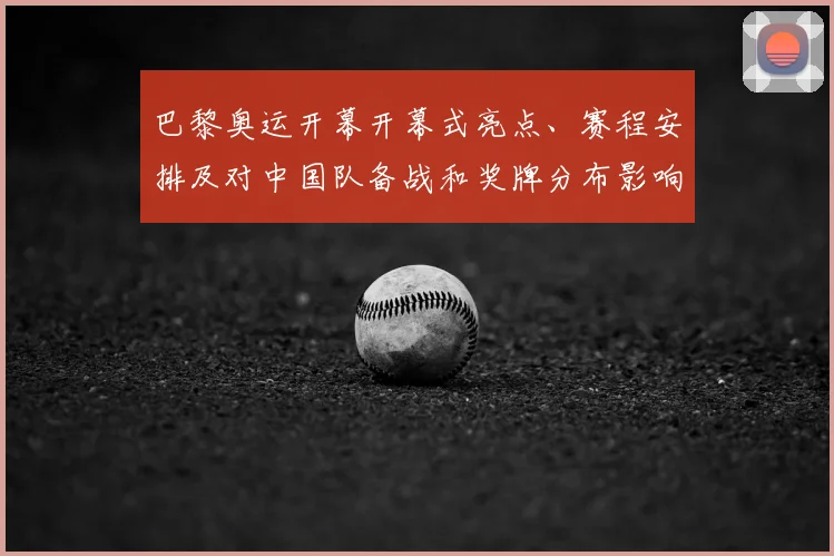 巴黎奥运开幕开幕式亮点、赛程安排及对中国队备战和奖牌分布影响