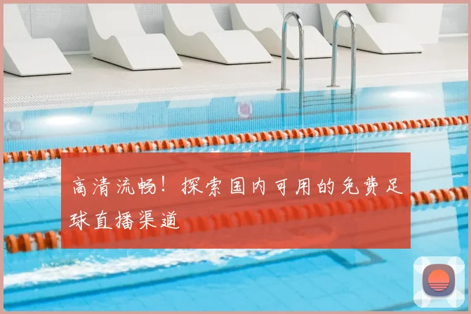 高清流畅!探索国内可用的免费足球直播渠道
