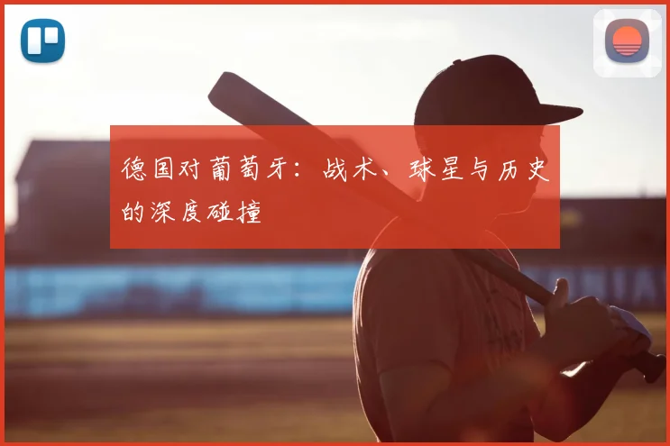 德国对葡萄牙：战术、球星与历史的深度碰撞