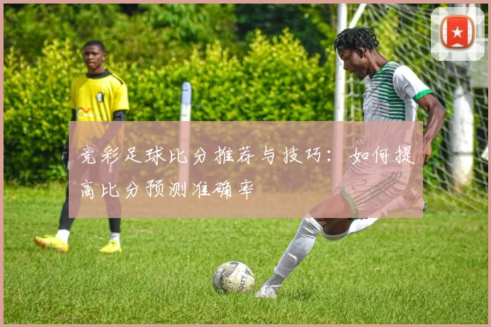 竞彩足球比分推荐与技巧：如何提高比分预测准确率