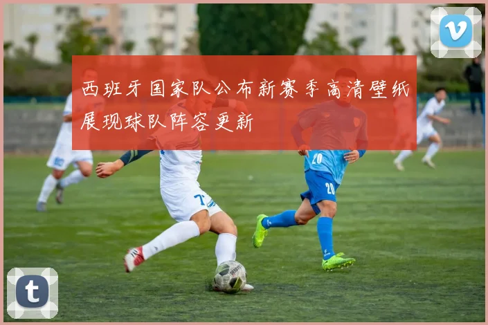西班牙国家队公布新赛季高清壁纸展现球队阵容更新