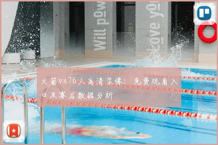 火箭vs76人高清录像:免费观看入口及赛后数据分析