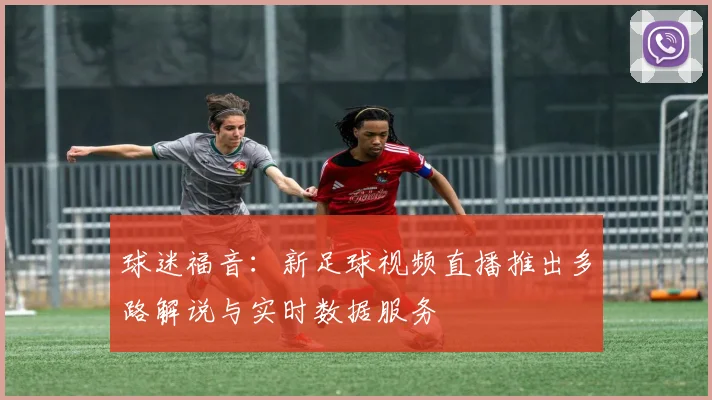 球迷福音：新足球视频直播推出多路解说与实时数据服务