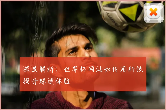 深度解析：世界杯网站如何用科技提升球迷体验