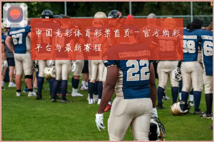 中国竞彩体育彩票首页 - 官方购彩平台与最新赛程