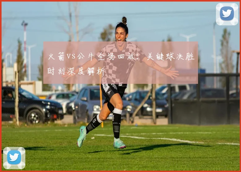 火箭vs公牛全场回放：关键球决胜时刻深度解析