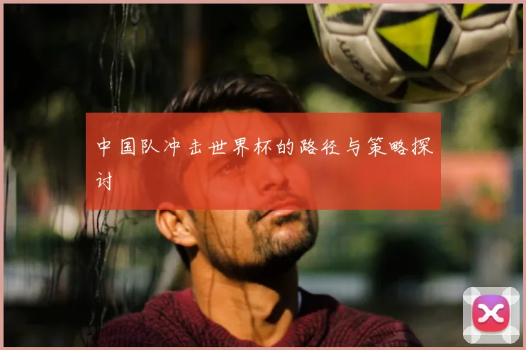 中国队冲击世界杯的路径与策略探讨