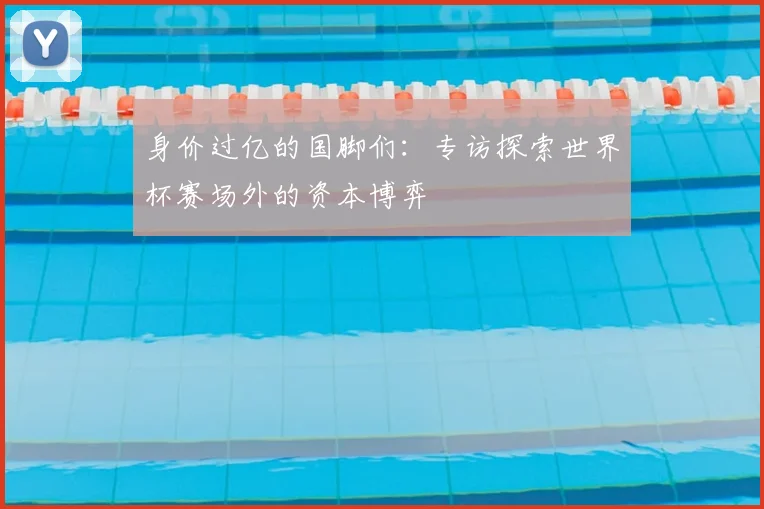 身价过亿的国脚们：专访探索世界杯赛场外的资本博弈
