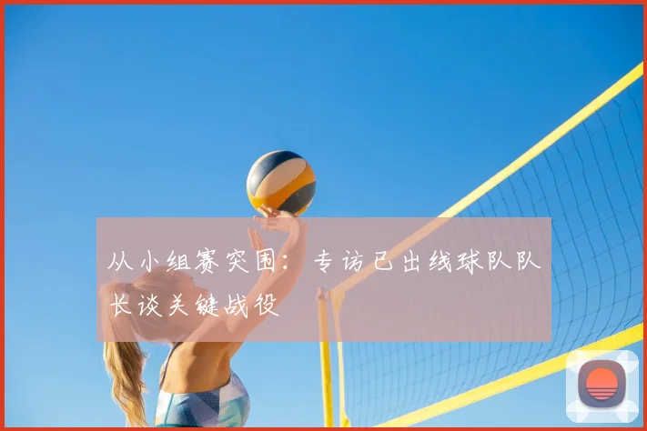从小组赛突围：专访已出线球队队长谈关键战役