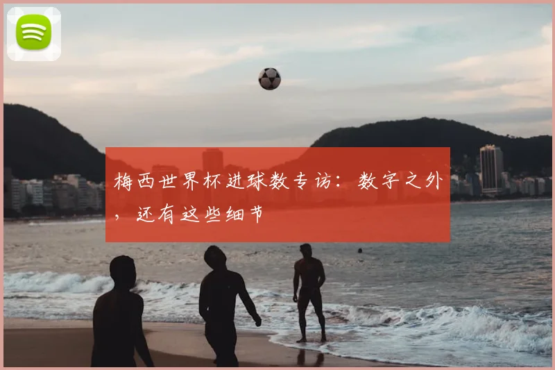 梅西世界杯进球数专访：数字之外，还有这些细节