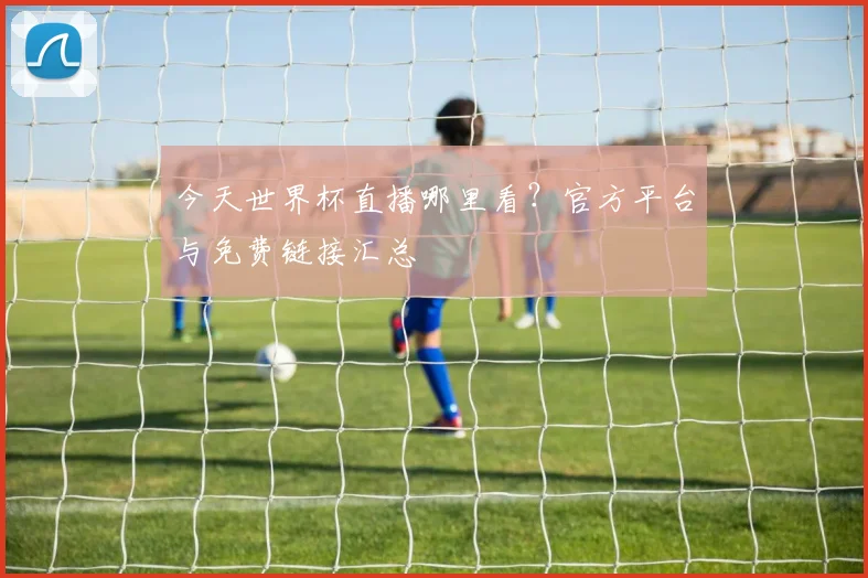 今天世界杯直播哪里看?官方平台与免费链接汇总