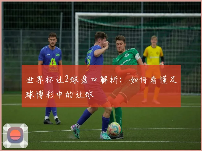 世界杯让2球盘口解析：如何看懂足球博彩中的让球
