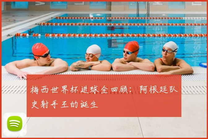 梅西世界杯进球全回顾：阿根廷队史射手王的诞生