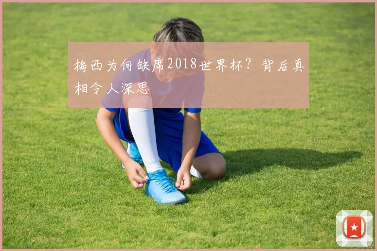 梅西为何缺席2018世界杯？背后真相令人深思
