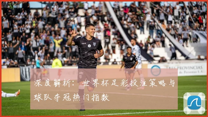 深度解析：世界杯足彩投注策略与球队夺冠热门指数