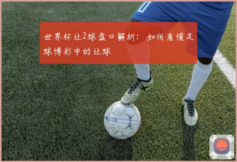 世界杯让2球盘口解析:如何看懂足球博彩中的让球