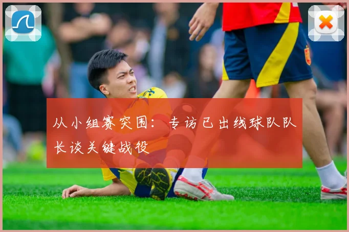 从小组赛突围:专访已出线球队队长谈关键战役