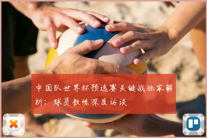 中国队世界杯预选赛关键战独家解析：球员教练深度访谈
