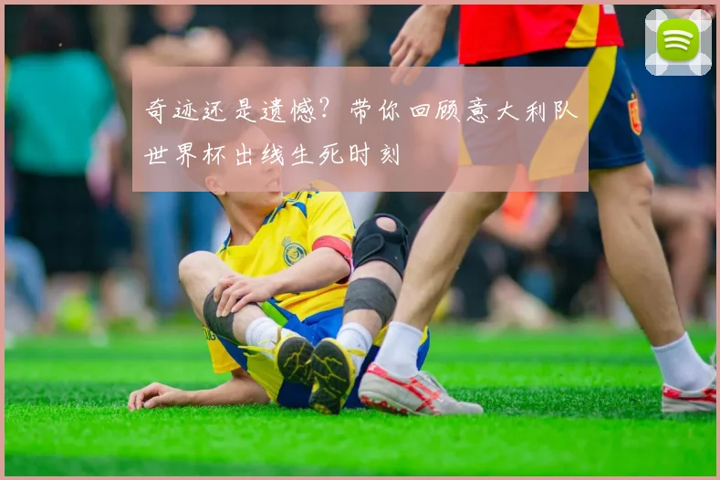 奇迹还是遗憾？带你回顾意大利队世界杯出线生死时刻