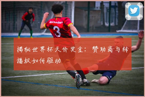 揭秘世界杯天价奖金：赞助商与转播权如何驱动