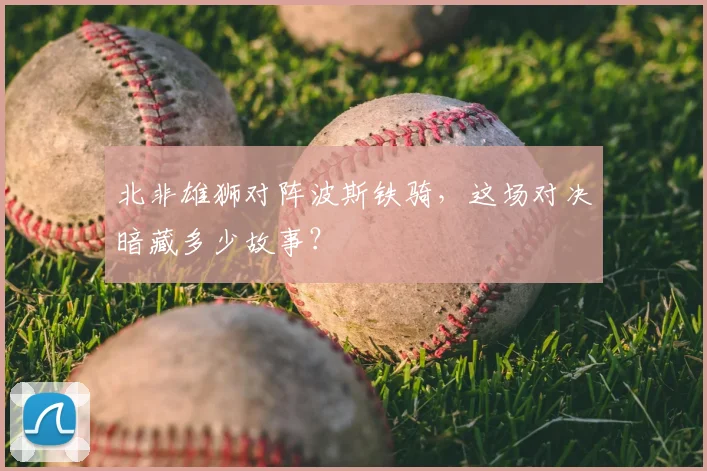 北非雄狮对阵波斯铁骑,这场对决暗藏多少故事?