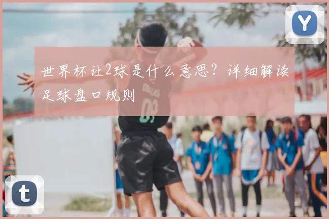 世界杯让2球是什么意思?详细解读足球盘口规则