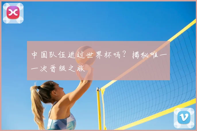 中国队伍进过世界杯吗？揭秘唯一一次晋级之旅