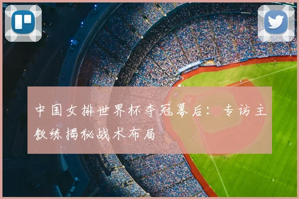 中国女排世界杯夺冠幕后：专访主教练揭秘战术布局