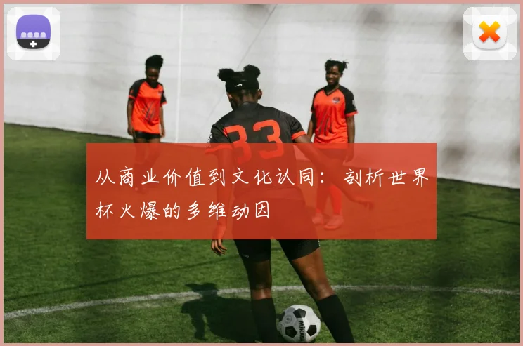 从商业价值到文化认同：剖析世界杯火爆的多维动因