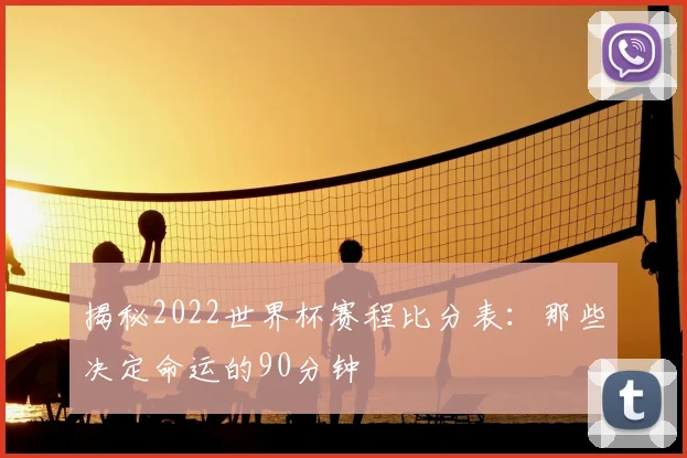揭秘2022世界杯赛程比分表：那些决定命运的90分钟