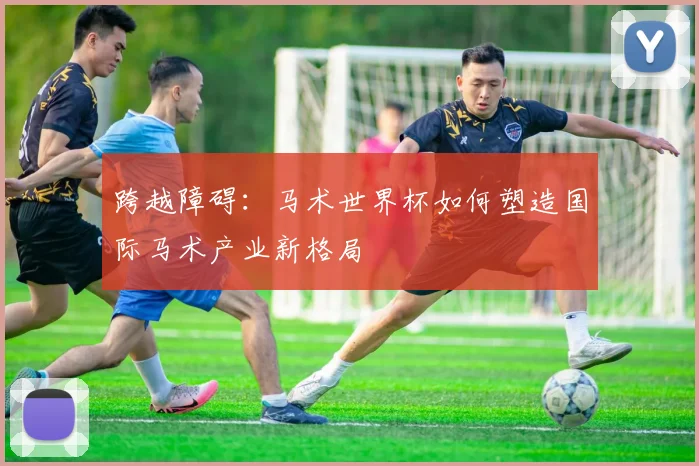 跨越障碍：马术世界杯如何塑造国际马术产业新格局