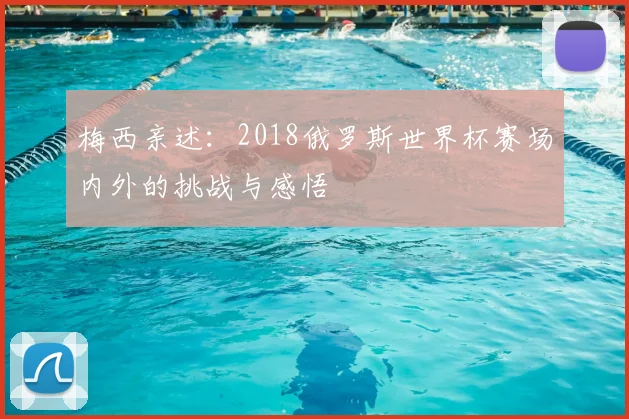 梅西亲述：2018俄罗斯世界杯赛场内外的挑战与感悟